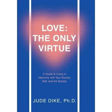 Love: the Only Virtue: A Guide to Living in Harmony with Your Source, Self, and the Society