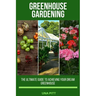 Greenhouse Gardening: The Ultimate Guide to Achieving Your Dream Greenhouse