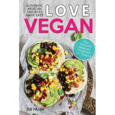Love Vegan: The Ultimate Mexican Cookbook: Easy Authentic Plant Based Recipes Anyone Can Cook