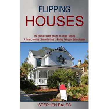 Flipping Houses: A Simple, Concise & Complete Guide to Finding Fixing and Selling Houses (The Ultimate Crash Course on House Flipping)