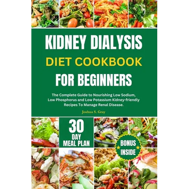 Kidney Dialysis Diet Cookbook for Beginners: The Complete Guide to Nourishing Low Sodium, Low Phosphorus and Low Potassium Kidney-friendly Recipes To