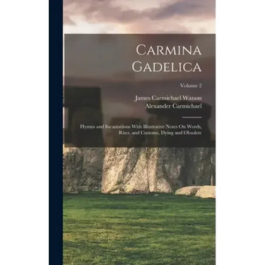 Carmina Gadelica: Hymns and Incantations With Illustrative Notes On Words, Rites, and Customs, Dying and Obsolete; Volume 2