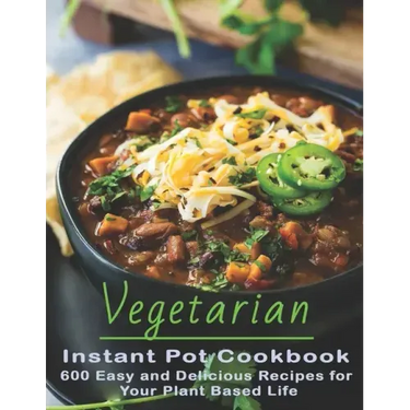 Vegetarian Instant Pot Cookbook: 600 Easy and Delicious Recipes for Your Plant Based Life
