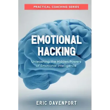Emotional Hacking - Unleashing the Hidden Powers of Emotional Intelligence: How to Achieve More in Your Professional and Personal Life (Practical Coac