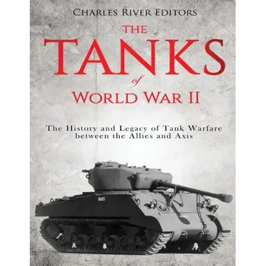 The Tanks of World War II: The History and Legacy of Tank Warfare between the Allies and Axis