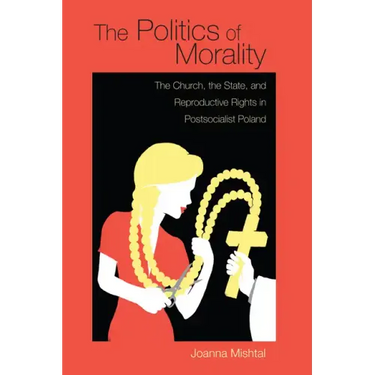 The Politics of Morality: The Church, the State, and Reproductive Rights in Postsocialist Poland