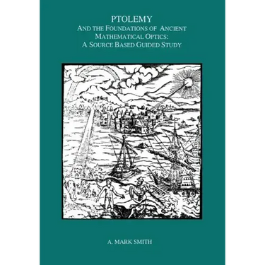 Ptolemy and the Foundations of Ancient Mathematical Optics: A Source Based Guided Study, Transactions, American Philosophical Society (Vol. 89, Part 3