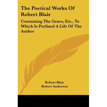 The Poetical Works of Robert Blair: Containing the Grave, Etc., to Which Is Prefixed a Life of the Author