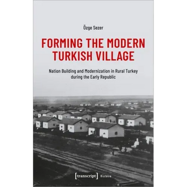 Forming the Modern Turkish Village: Nation Building and Modernization in Rural Turkey During the Early Republic