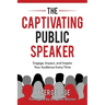 The Captivating Public Speaker: Engage, Impact, and Inspire Your Audience Every Time