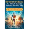 Get Your Life Back: The Ultimate Guide to Healing a Herniated Disc: The Ultimate Guide to Healing a Herniated Disc
