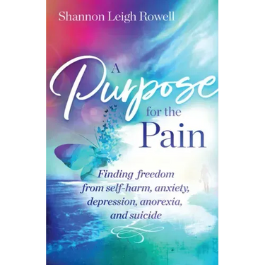 A Purpose for the Pain: Finding Freedom from Self-Harm, Anxiety, Depression, Anorexia, and Suicide