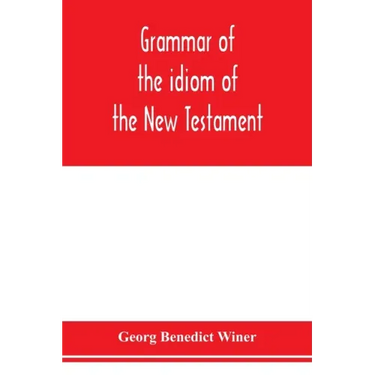 Grammar of the idiom of the New Testament: prepared as a solid base for the interpretation of the New Testament