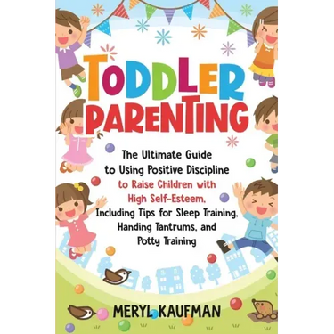 Toddler Parenting: The Ultimate Guide to Using Positive Discipline to Raise Children with High Self-Esteem, Including Tips for Sleep Trai