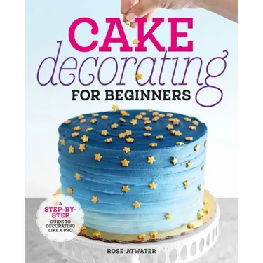 Cake Decorating for Beginners: A Step-By-Step Guide to Decorating Like a Pro