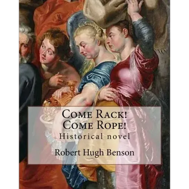 Come Rack! Come Rope! By: Robert Hugh Benson: Historical novel