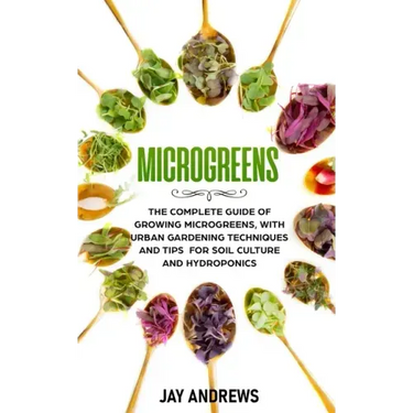 Microgreens: The Complete Guide of Growing Microgreens, with Urban Gardening Techniques and Tips for Soil Culture and Hydroponics