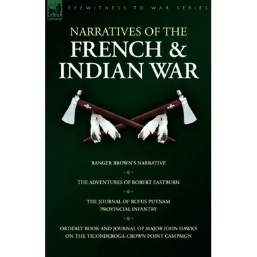 Narratives of the French & Indian War: Ranger Brown's Narrative, the Adventures of Robert Eastburn, the Journal of Rufus Putnam-Provincial Infantry &