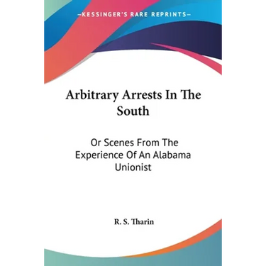 Arbitrary Arrests In The South: Or Scenes From The Experience Of An Alabama Unionist