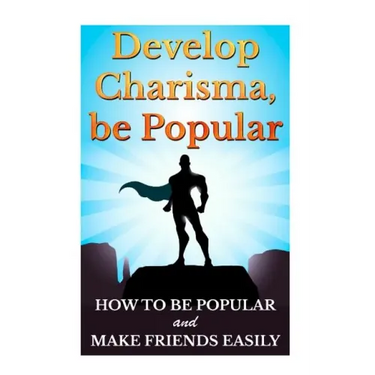 Develop Charisma, Be Popular: How To Be Popular And Make Friends Easily