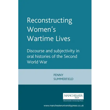 Reconstructing Womens Wartime Lives: Discourse and Subjectivity in Oral Histories of the Second World War
