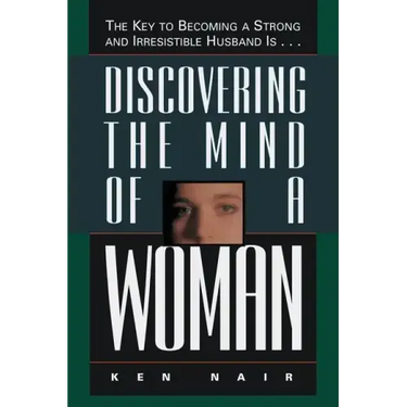 Discovering the Mind of a Woman: The Key to Becoming a Strong and Irresistable Husband Is...