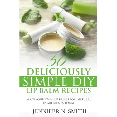Lip Balm: 50 Deliciously Simple DIY Lip Balm Recipes: Make Your Own Lip Balm From Natural Ingredients Today