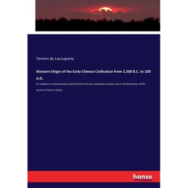 Western Origin of the Early Chinese Civilisation from 2,300 B.C. to 200 A.D.: Or, chapters on the elements derived from the old civilisations of west