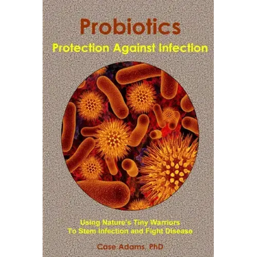 Probiotics - Protection Against Infection: Using Nature's Tiny Warriors To Stem Infection and Fight Disease