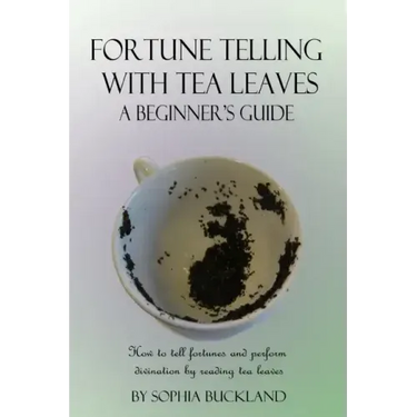 Fortune Telling with Tea Leaves - A Beginner's Guide: How to tell fortunes and perform divination by reading tea leaves (Tasseography)