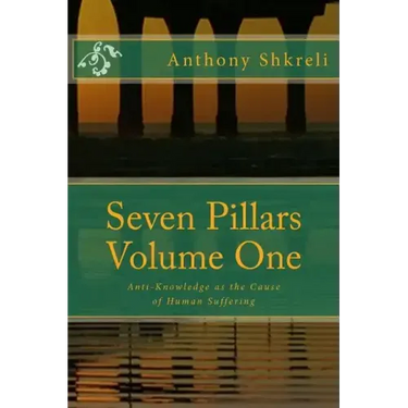 Seven Pillars Volume One: Anti-Knowledge as the Cause of Human Suffering
