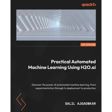 Practical Automated Machine Learning Using H2O.ai: Discover the power of automated machine learning, from experimentation through to deployment to pro