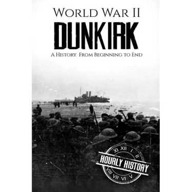 World War II Dunkirk: A History From Beginning to End