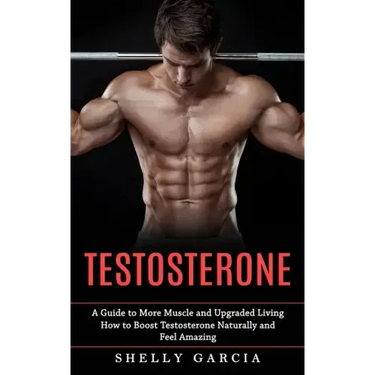 Testosterone: A Guide to More Muscle and Upgraded Living (How to Boost Testosterone Naturally and Feel Amazing)