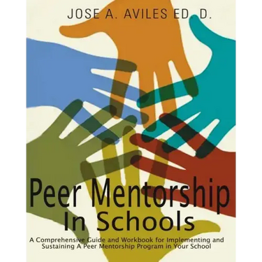 Peer Mentorship in Schools: A Comprehensive Guide and Workbook for Implementing and Sustaining A Peer Mentorship Program in Your School