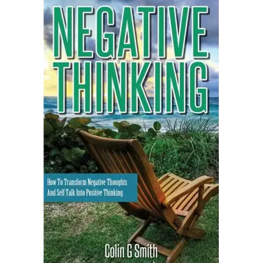 Negative Thinking: How To Transform Negative Thoughts And Self Talk Into Positive Thinking