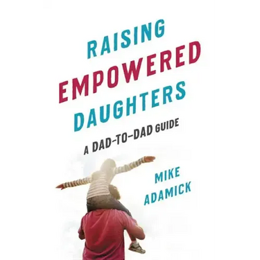 Raising Empowered Daughters: A Dad-To-Dad Guide