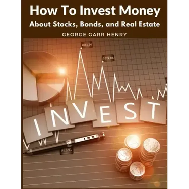 How To Invest Money: About Stocks, Bonds, and Real Estate