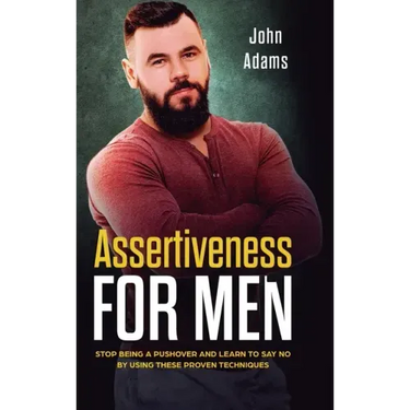 Assertiveness for Men: Stop Being a Pushover and Learn to Say No by Using These Proven Techniques