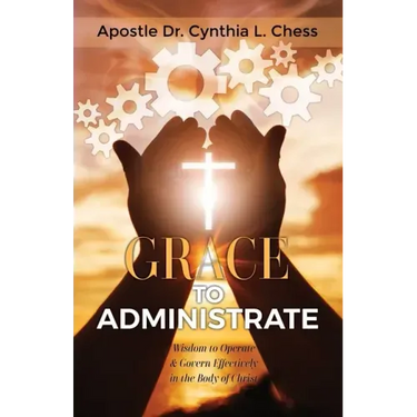 Grace to Administrate: Wisdom to Operate & Govern Effectively in the Body of Christ
