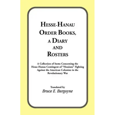 Hesse-Hanau Order Books, A Diary and Roster: A Collection of Items Concerning the Hesse-Hanau Contingent of "Hessians" Fighting Against the American C