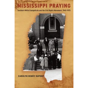 Mississippi Praying: Southern White Evangelicals and the Civil Rights Movement, 1945-1975