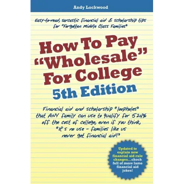 How to Pay "Wholesale" for College - 5th Edition: Financial aid and scholarship "loopholes" that ANY family can use to qualify for 52.4% off the cost
