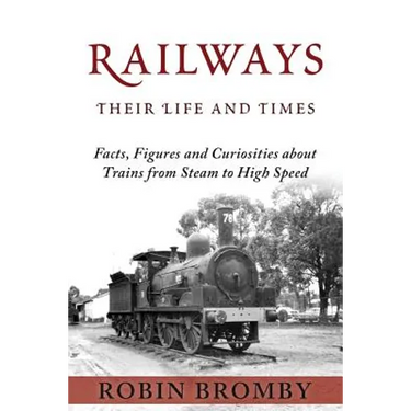 Railways: Their Life and Times: Facts, Figures and Curiosities about Trains from Steam to High Speed