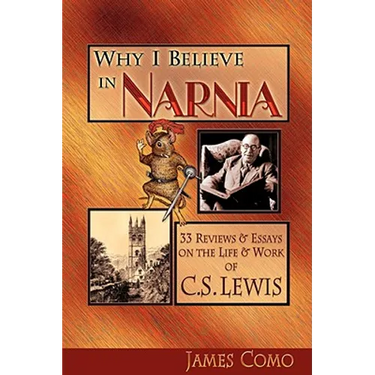 Why I Believe in Narnia: 33 Reviews & Essays on the Life & Works of C.S. Lewis