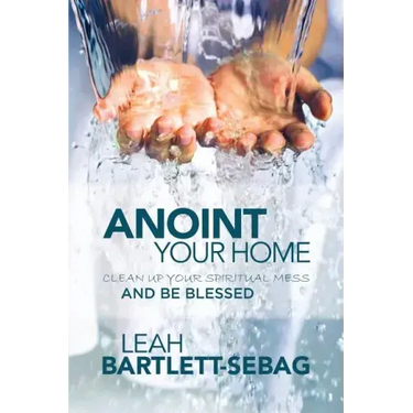 Anoint Your Home: Clean up your spiritual mess and be blessed