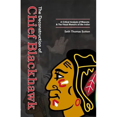 The Deconstruction of Chief Blackhawk: A Critical Analysis of Mascots & The Visual Rhetoric of the Indian.
