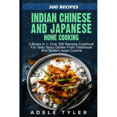Indian Chinese and Japanese Home Cooking: 3 Books In 1: Over 300 Recipes Cookbook For Tasty Spicy Dishes From Traditional And Modern Asian Cuisine