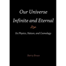 Our Universe-Infinite and Eternal: Its Physics, Nature, and Cosmology