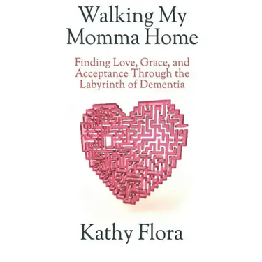 Walking My Momma Home: Finding Love, Grace, and Acceptance Through the Labyrinth of Dementia